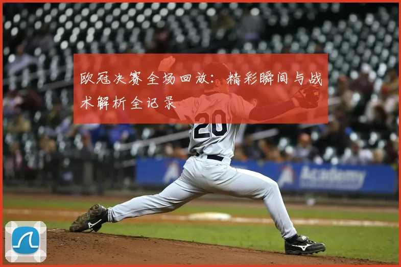 欧冠决赛全场回放:精彩瞬间与战术解析全记录