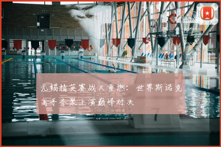 无锡精英赛战火重燃：世界斯诺克高手齐聚上演巅峰对决