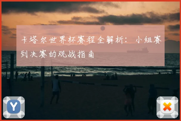 卡塔尔世界杯赛程全解析：小组赛到决赛的观战指南