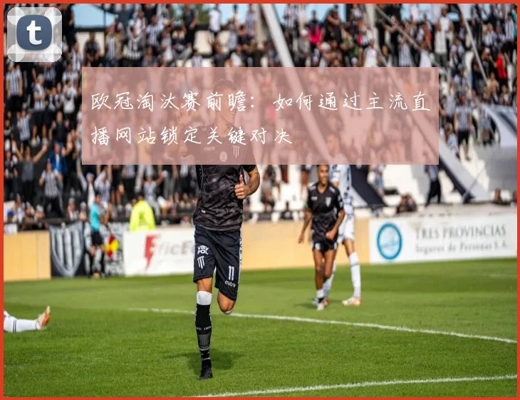 欧冠淘汰赛前瞻：如何通过主流直播网站锁定关键对决