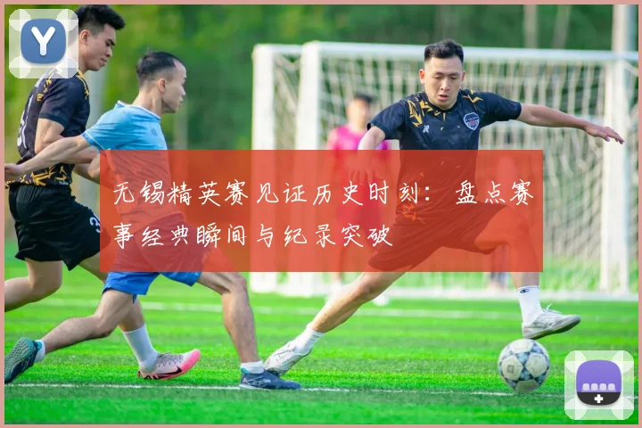无锡精英赛见证历史时刻：盘点赛事经典瞬间与纪录突破