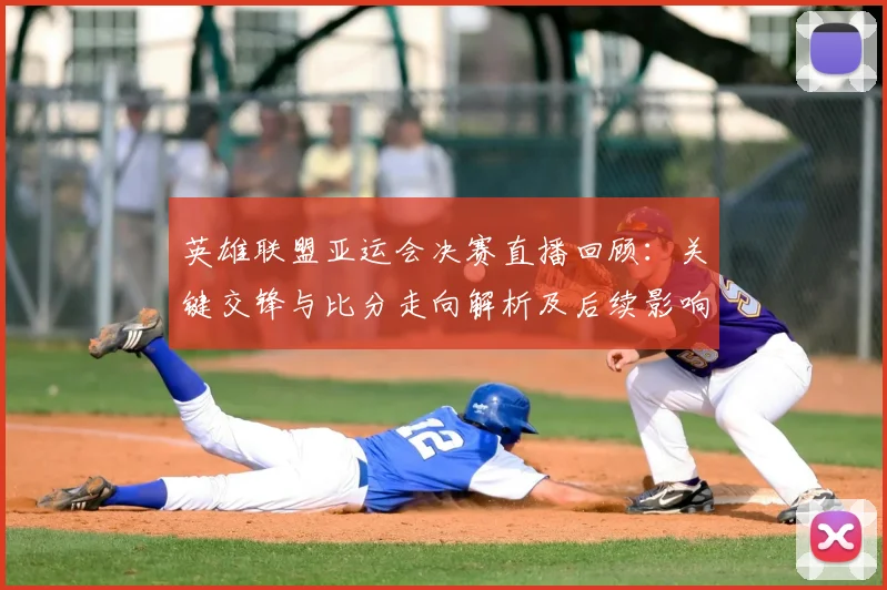 英雄联盟亚运会决赛直播回顾:关键交锋与比分走向解析及后续影响