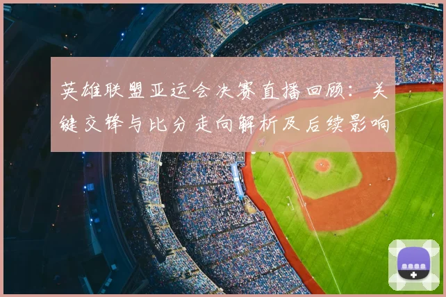 英雄联盟亚运会决赛直播回顾:关键交锋与比分走向解析及后续影响