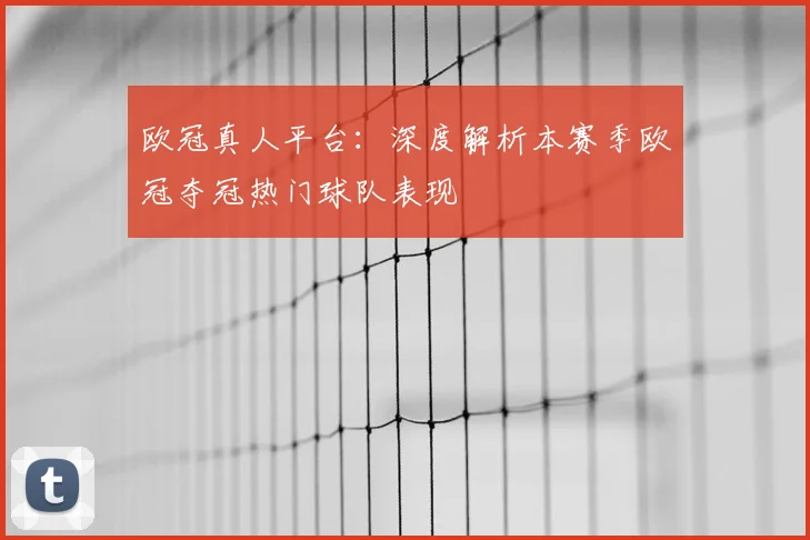 欧冠真人平台：深度解析本赛季欧冠夺冠热门球队表现
