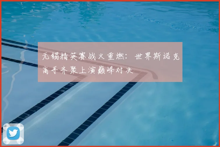 无锡精英赛战火重燃：世界斯诺克高手齐聚上演巅峰对决