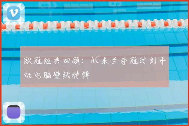 欧冠经典回顾：AC米兰夺冠时刻手机电脑壁纸特辑