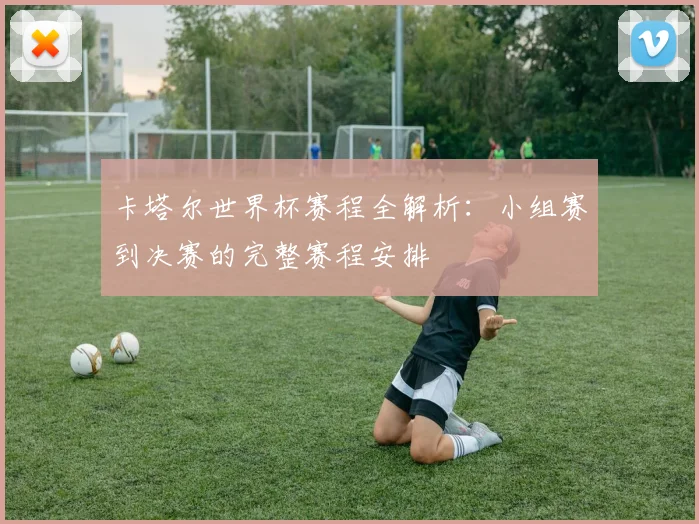 卡塔尔世界杯赛程全解析：小组赛到决赛的完整赛程安排