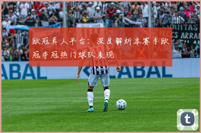 欧冠真人平台：深度解析本赛季欧冠夺冠热门球队表现