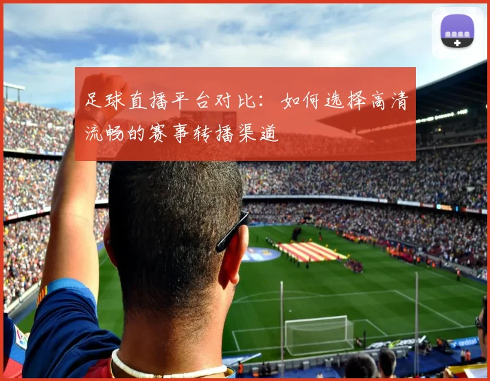 足球直播平台对比：如何选择高清流畅的赛事转播渠道