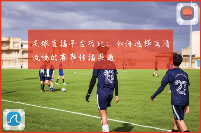 足球直播平台对比：如何选择高清流畅的赛事转播渠道