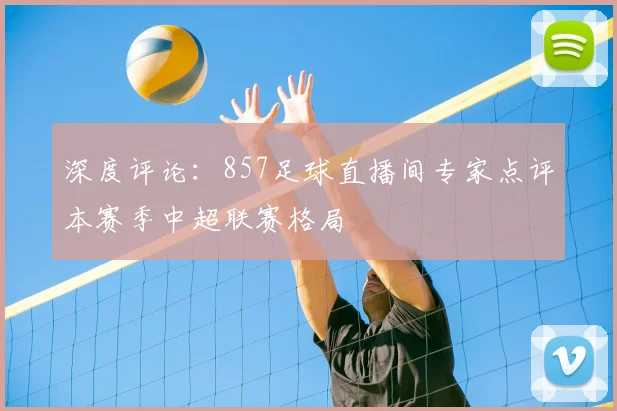深度评论:857足球直播间专家点评本赛季中超联赛格局