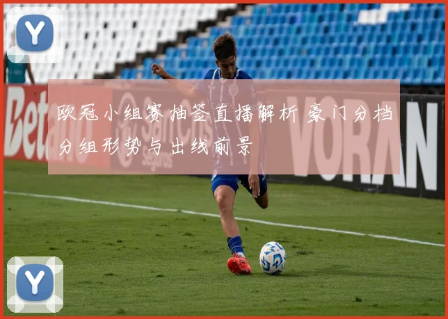 欧冠小组赛抽签直播解析 豪门分档分组形势与出线前景