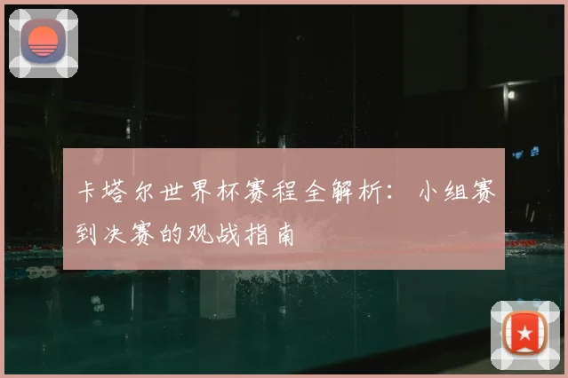 卡塔尔世界杯赛程全解析：小组赛到决赛的观战指南