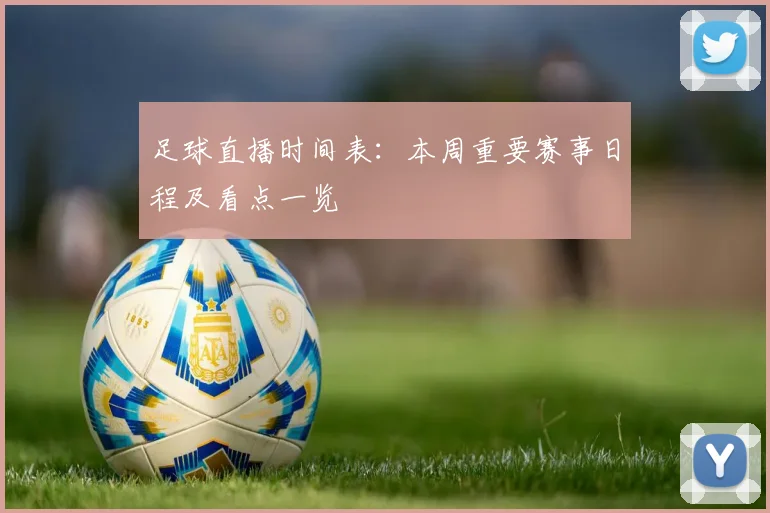 足球直播时间表：本周重要赛事日程及看点一览