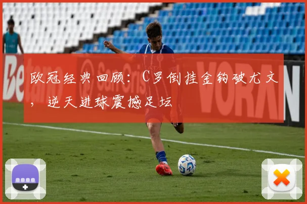 欧冠经典回顾：C罗倒挂金钩破尤文，逆天进球震撼足坛