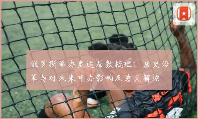 俄罗斯举办奥运届数梳理:历史沿革与对未来申办影响及意义解读