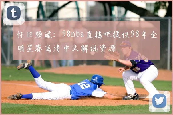 怀旧频道：98nba直播吧提供98年全明星赛高清中文解说资源