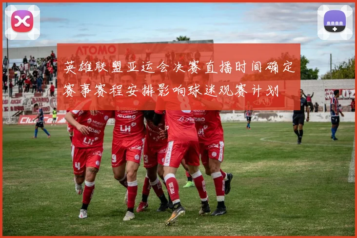 英雄联盟亚运会决赛直播时间确定赛事赛程安排影响球迷观赛计划