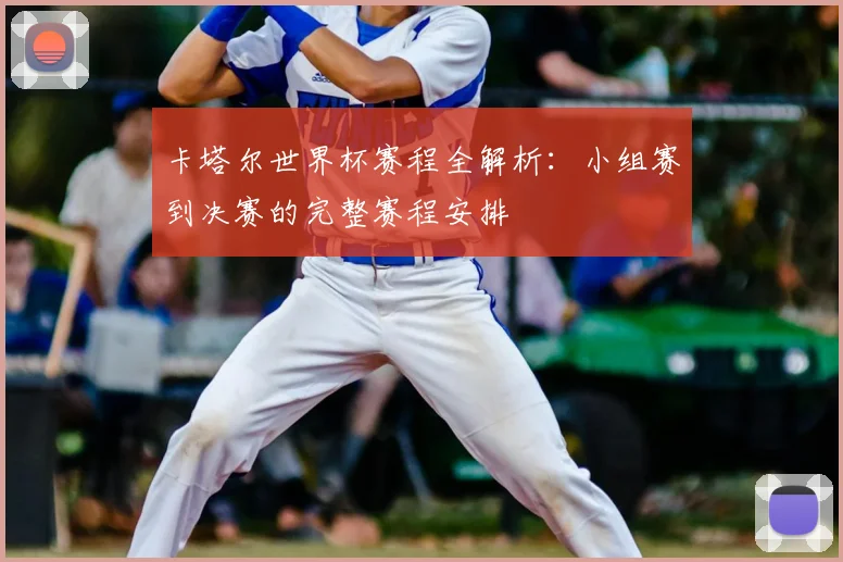 卡塔尔世界杯赛程全解析：小组赛到决赛的完整赛程安排