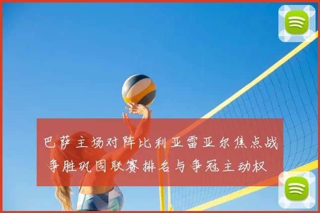 巴萨主场对阵比利亚雷亚尔焦点战 争胜巩固联赛排名与争冠主动权